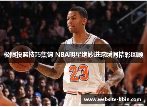 极限投篮技巧集锦 NBA明星绝妙进球瞬间精彩回顾